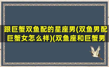 跟巨蟹双鱼配的星座男(双鱼男配巨蟹女怎么样)(双鱼座和巨蟹男配吗)