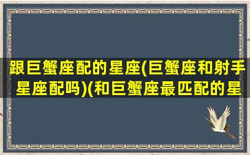 跟巨蟹座配的星座(巨蟹座和射手星座配吗)(和巨蟹座最匹配的星座配对)