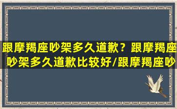 跟摩羯座吵架多久道歉？跟摩羯座吵架多久道歉比较好/跟摩羯座吵架多久道歉？跟摩羯座吵架多久道歉比较好-我的网站