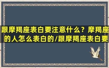 跟摩羯座表白要注意什么？摩羯座的人怎么表白的/跟摩羯座表白要注意什么？摩羯座的人怎么表白的-我的网站