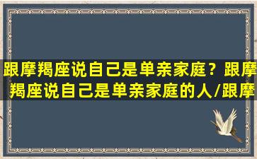 跟摩羯座说自己是单亲家庭？跟摩羯座说自己是单亲家庭的人/跟摩羯座说自己是单亲家庭？跟摩羯座说自己是单亲家庭的人-我的网站