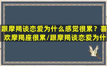 跟摩羯谈恋爱为什么感觉很累？喜欢摩羯座很累/跟摩羯谈恋爱为什么感觉很累？喜欢摩羯座很累-我的网站