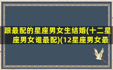 跟最配的星座男女生结婚(十二星座男女谁最配)(12星座男女最佳配对)