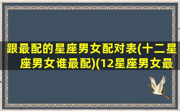 跟最配的星座男女配对表(十二星座男女谁最配)(12星座男女最佳配对)