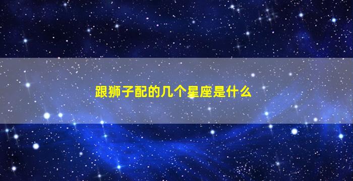 跟狮子配的几个星座是什么