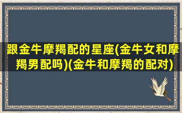 跟金牛摩羯配的星座(金牛女和摩羯男配吗)(金牛和摩羯的配对)