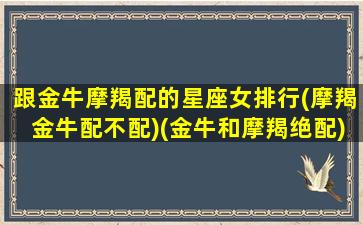 跟金牛摩羯配的星座女排行(摩羯金牛配不配)(金牛和摩羯绝配)