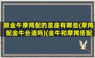 跟金牛摩羯配的星座有哪些(摩羯配金牛合适吗)(金牛和摩羯搭配吗)