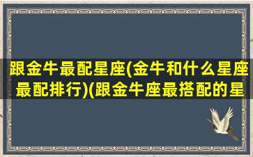 跟金牛最配星座(金牛和什么星座最配排行)(跟金牛座最搭配的星座)