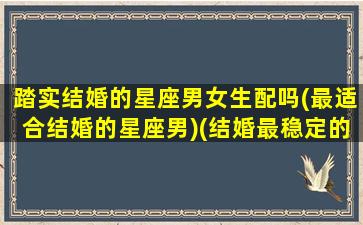 踏实结婚的星座男女生配吗(最适合结婚的星座男)(结婚最稳定的星座组合)