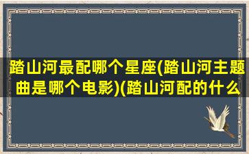 踏山河最配哪个星座(踏山河主题曲是哪个电影)(踏山河配的什么电影)