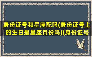 身份证号和星座配吗(身份证号上的生日是星座月份吗)(身份证号和生日有什么关系)