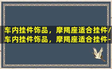 车内挂件饰品，摩羯座适合挂件/车内挂件饰品，摩羯座适合挂件-我的网站