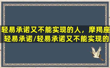 轻易承诺又不能实现的人，摩羯座轻易承诺/轻易承诺又不能实现的人，摩羯座轻易承诺-我的网站