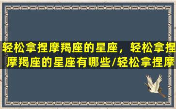 轻松拿捏摩羯座的星座，轻松拿捏摩羯座的星座有哪些/轻松拿捏摩羯座的星座，轻松拿捏摩羯座的星座有哪些-我的网站