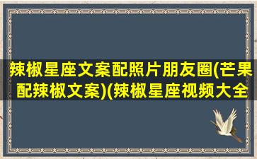 辣椒星座文案配照片朋友圈(芒果配辣椒文案)(辣椒星座视频大全集)