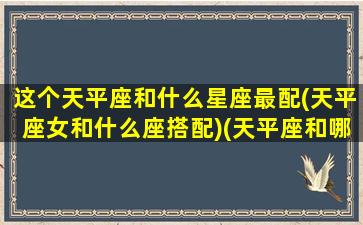 这个天平座和什么星座最配(天平座女和什么座搭配)(天平座和哪个星座最配)