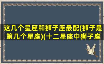 这几个星座和狮子座最配(狮子是第几个星座)(十二星座中狮子座和哪个星座最配)