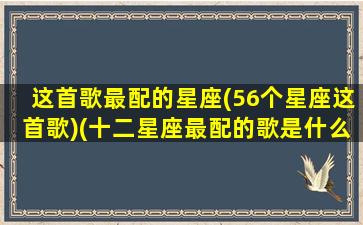 这首歌最配的星座(56个星座这首歌)(十二星座最配的歌是什么)