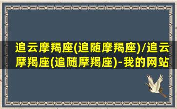 追云摩羯座(追随摩羯座)/追云摩羯座(追随摩羯座)-我的网站(追云逐日是什么意思)