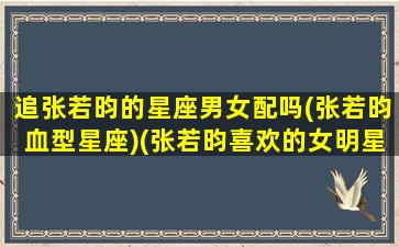 追张若昀的星座男女配吗(张若昀血型星座)(张若昀喜欢的女明星)