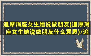 追摩羯座女生她说做朋友(追摩羯座女生她说做朋友什么意思)/追摩羯座女生她说做朋友(追摩羯座女生她说做朋友什么意思)-我的网站