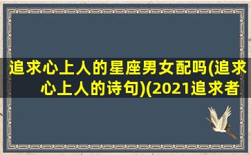 追求心上人的星座男女配吗(追求心上人的诗句)(2021追求者多的星座女)