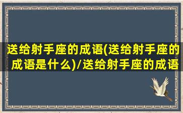 送给射手座的成语(送给射手座的成语是什么)/送给射手座的成语(送给射手座的成语是什么)-我的网站