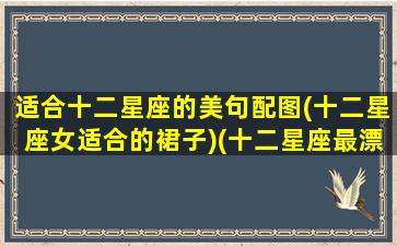 适合十二星座的美句配图(十二星座女适合的裙子)(十二星座最漂亮的仙女裙)