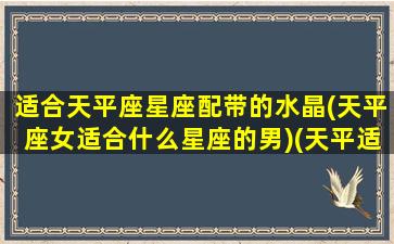 适合天平座星座配带的水晶(天平座女适合什么星座的男)(天平适合什么星座在一起)