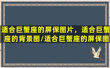 适合巨蟹座的屏保图片，适合巨蟹座的背景图/适合巨蟹座的屏保图片，适合巨蟹座的背景图-我的网站