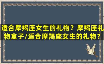 适合摩羯座女生的礼物？摩羯座礼物盒子/适合摩羯座女生的礼物？摩羯座礼物盒子-我的网站