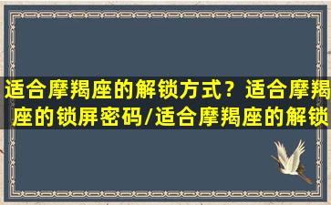 适合摩羯座的解锁方式？适合摩羯座的锁屏密码/适合摩羯座的解锁方式？适合摩羯座的锁屏密码-我的网站