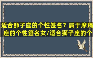 适合狮子座的个性签名？属于摩羯座的个性签名女/适合狮子座的个性签名？属于摩羯座的个性签名女-我的网站