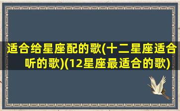 适合给星座配的歌(十二星座适合听的歌)(12星座最适合的歌)