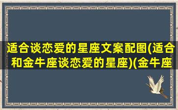 适合谈恋爱的星座文案配图(适合和金牛座谈恋爱的星座)(金牛座的恋爱观最古板)