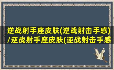 逆战射手座皮肤(逆战射击手感)/逆战射手座皮肤(逆战射击手感)-我的网站