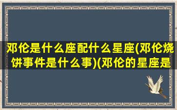 邓伦是什么座配什么星座(邓伦烧饼事件是什么事)(邓伦的星座是什么座)