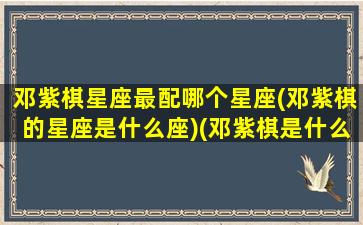 邓紫棋星座最配哪个星座(邓紫棋的星座是什么座)(邓紫棋是什么星座和出生日期)