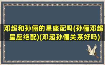 邓超和孙俪的星座配吗(孙俪邓超星座绝配)(邓超孙俪关系好吗)