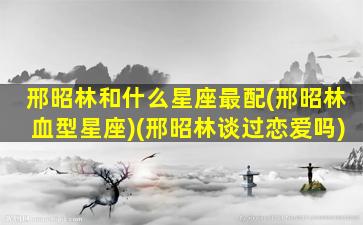 邢昭林和什么星座最配(邢昭林血型星座)(邢昭林谈过恋爱吗)