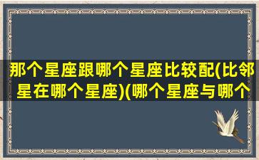 那个星座跟哪个星座比较配(比邻星在哪个星座)(哪个星座与哪个星座最般配)