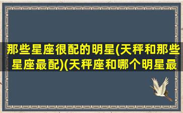 那些星座很配的明星(天秤和那些星座最配)(天秤座和哪个明星最配)