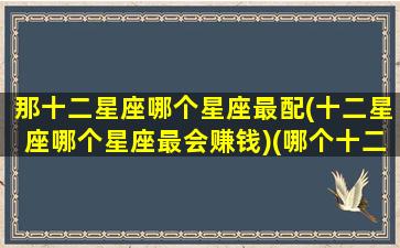 那十二星座哪个星座最配(十二星座哪个星座最会赚钱)(哪个十二星座最好)