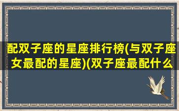 配双子座的星座排行榜(与双子座女最配的星座)(双子座最配什么星座的女生)