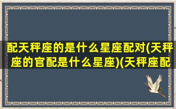 配天秤座的是什么星座配对(天秤座的官配是什么星座)(天秤座配合哪个星座)