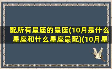 配所有星座的星座(10月是什么星座和什么星座最配)(10月星座是什么星座查询)