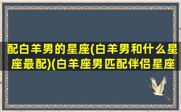 配白羊男的星座(白羊男和什么星座最配)(白羊座男匹配伴侣星座)