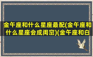 金午座和什么星座最配(金午座和什么星座会成闺窋)(金午座和白羊座配吗)