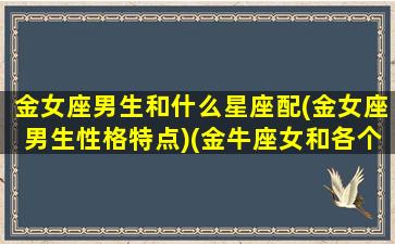 金女座男生和什么星座配(金女座男生性格特点)(金牛座女和各个星座男)